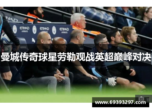 曼城传奇球星劳勒观战英超巅峰对决